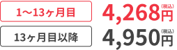 1〜13ヶ月目4,268円（税込） 13ヶ月目以降4,950円（税込）