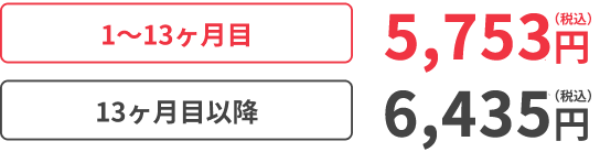 1〜13ヶ月目5,753円（税込） 13ヶ月目以降6,435円（税込）